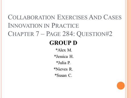 C OLLABORATION E XERCISES A ND C ASES I NNOVATION IN P RACTICE C HAPTER 7 – P AGE 284: Q UESTION #2 GROUP D *Alex M. *Jessica H. *Julia P. *Nieves R. *Susan.
