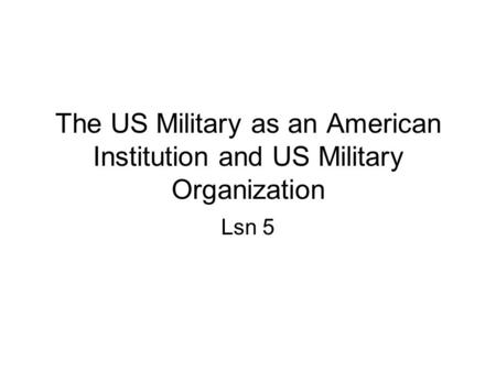 The US Military as an American Institution and US Military Organization Lsn 5.
