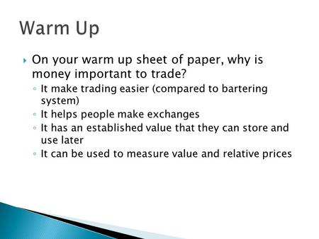  On your warm up sheet of paper, why is money important to trade? ◦ It make trading easier (compared to bartering system) ◦ It helps people make exchanges.