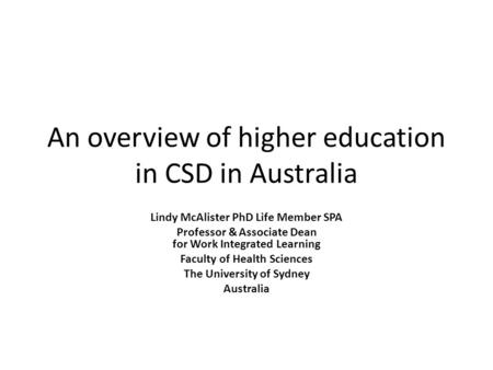 An overview of higher education in CSD in Australia Lindy McAlister PhD Life Member SPA Professor & Associate Dean for Work Integrated Learning Faculty.