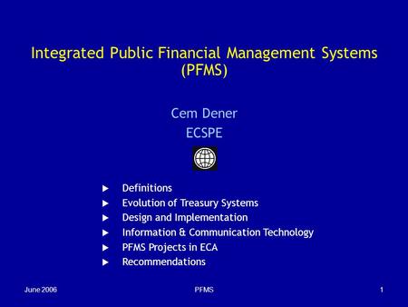 June 2006PFMS1 Integrated Public Financial Management Systems (PFMS) Cem Dener ECSPE  Definitions  Evolution of Treasury Systems  Design and Implementation.
