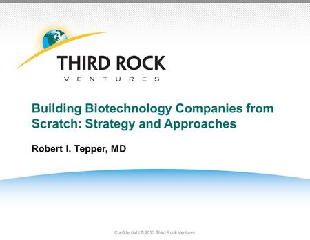 Confidential | © 2013 Third Rock Ventures Building Biotechnology Companies from Scratch: Strategy and Approaches Robert I. Tepper, MD PAGE1.