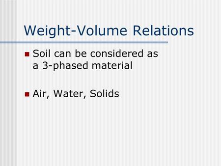 Weight-Volume Relations Soil can be considered as a 3-phased material Air, Water, Solids.