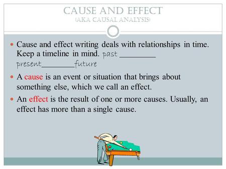 Cause and effect (aka causal analysis) Cause and effect writing deals with relationships in time. Keep a timeline in mind. past ___________ present__________future.
