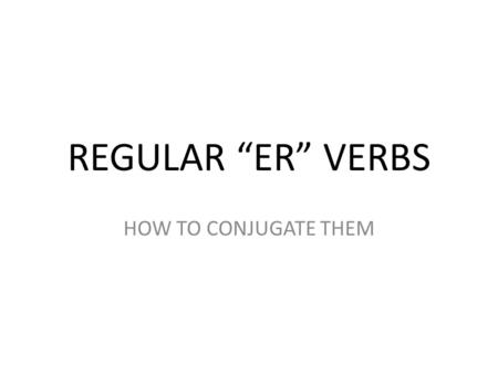 REGULAR “ER” VERBS HOW TO CONJUGATE THEM. STEP 1 TAKE OFF THE “ER” ENDING YOU ARE NOW LEFT WITH THE STEM OR ROOT OR BASE.