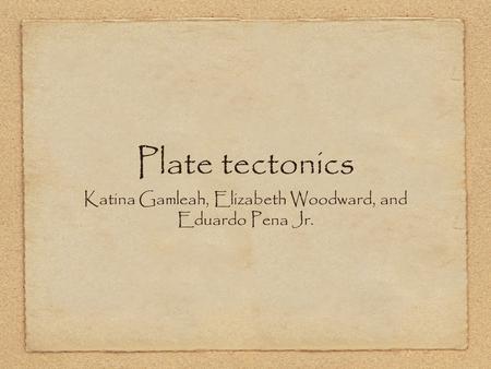 Plate tectonics Katina Gamleah, Elizabeth Woodward, and Eduardo Pena Jr.