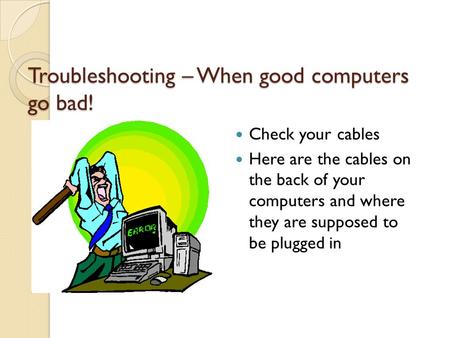 Troubleshooting – When good computers go bad! Check your cables Here are the cables on the back of your computers and where they are supposed to be plugged.
