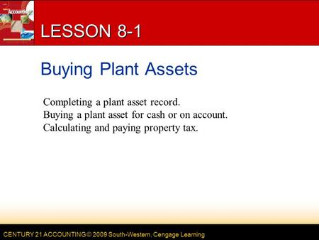 CENTURY 21 ACCOUNTING © 2009 South-Western, Cengage Learning LESSON 8-1 Buying Plant Assets Completing a plant asset record. Buying a plant asset for cash.