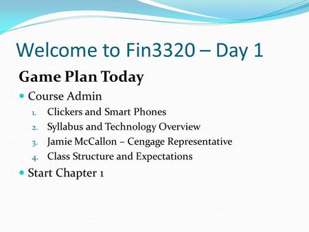 Welcome to Fin3320 – Day 1 Game Plan Today Course Admin 1. Clickers and Smart Phones 2. Syllabus and Technology Overview 3. Jamie McCallon – Cengage Representative.