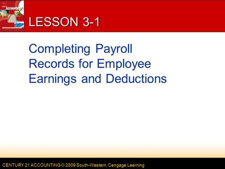 CENTURY 21 ACCOUNTING © 2009 South-Western, Cengage Learning LESSON 3-1 Completing Payroll Records for Employee Earnings and Deductions.