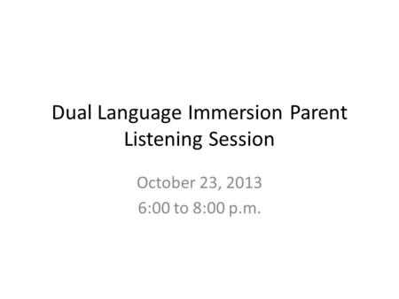 Dual Language Immersion Parent Listening Session October 23, 2013 6:00 to 8:00 p.m.
