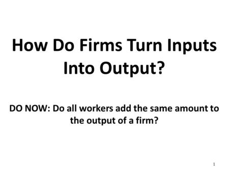 How Do Firms Turn Inputs Into Output? DO NOW: Do all workers add the same amount to the output of a firm? 1.