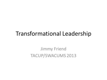 Transformational Leadership Jimmy Friend TACUP/SWACUMS 2013.