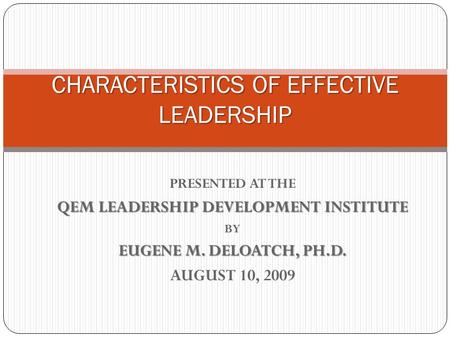 PRESENTED AT THE QEM LEADERSHIP DEVELOPMENT INSTITUTE BY EUGENE M. DELOATCH, PH.D. AUGUST 10, 2009 CHARACTERISTICS OF EFFECTIVE LEADERSHIP.