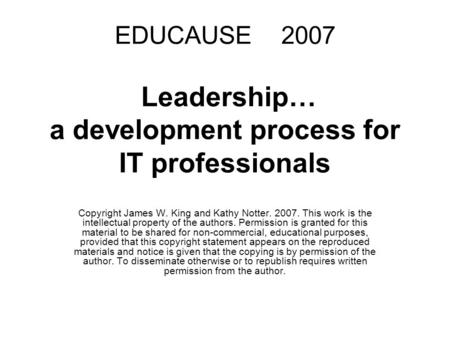 EDUCAUSE 2007 Leadership… a development process for IT professionals Copyright James W. King and Kathy Notter. 2007. This work is the intellectual property.