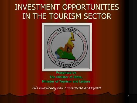 INVESTMENT OPPORTUNITIES IN THE TOURISM SECTOR Presented by The Minister of State, Minister of Tourism and Leisure His Excellency BELLO BOUBA MAIGARI 1.