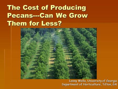 The Cost of Producing Pecans---Can We Grow Them for Less? Lenny Wells, University of Georgia Department of Horticulture, Tifton, GA.