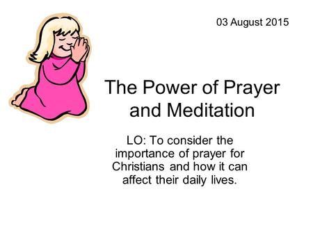 The Power of Prayer and Meditation LO: To consider the importance of prayer for Christians and how it can affect their daily lives. 03 August 2015.