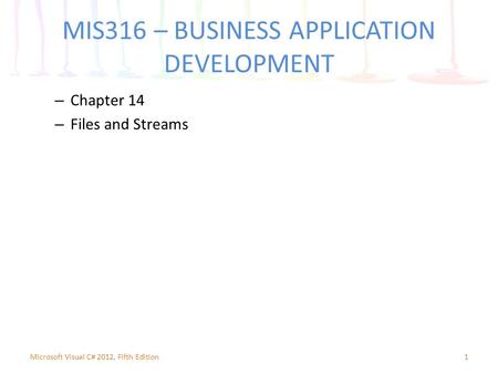 MIS316 – BUSINESS APPLICATION DEVELOPMENT – Chapter 14 – Files and Streams 1Microsoft Visual C# 2012, Fifth Edition.