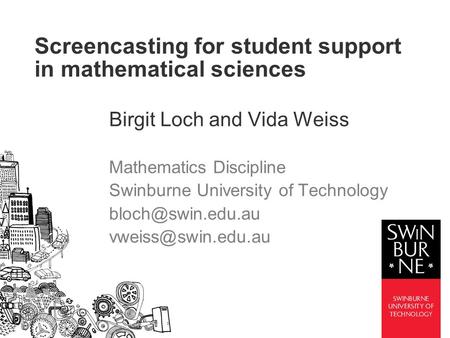 Screencasting for student support in mathematical sciences Birgit Loch and Vida Weiss Mathematics Discipline Swinburne University of Technology