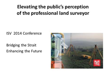 Elevating the public’s perception of the professional land surveyor ISV 2014 Conference Bridging the Strait Enhancing the Future.