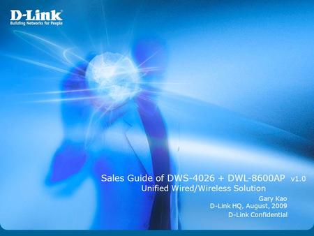 D-Link Confidential Sales Guide of DWS-4026 + DWL-8600AP v1.0 Unified Wired/Wireless Solution Gary Kao D-Link HQ, August, 2009.