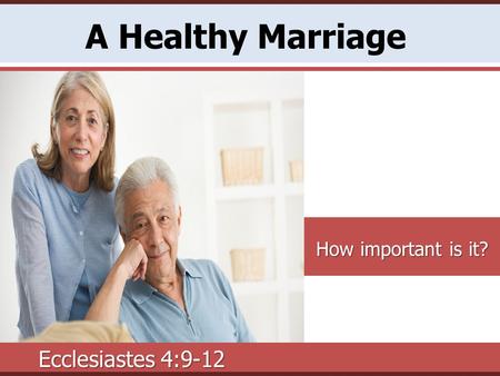 A Healthy Marriage How important is it? Ecclesiastes 4:9-12.