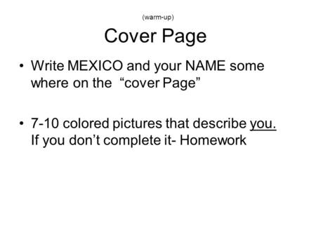 (warm-up) Cover Page Write MEXICO and your NAME some where on the “cover Page” 7-10 colored pictures that describe you. If you don’t complete it- Homework.