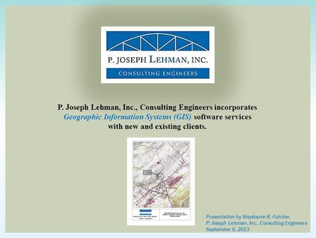 P. Joseph Lehman, Inc., Consulting Engineers incorporates Geographic Information Systems (GIS) software services with new and existing clients. Presentation.