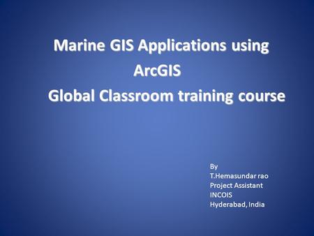 Marine GIS Applications using ArcGIS Global Classroom training course Marine GIS Applications using ArcGIS Global Classroom training course By T.Hemasundar.