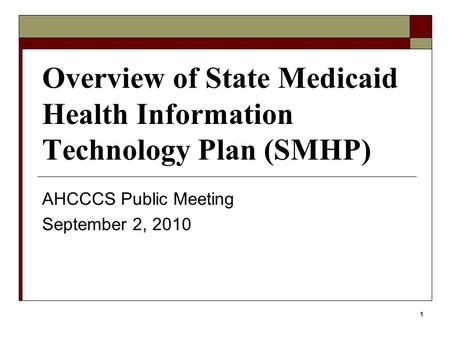 1 Overview of State Medicaid Health Information Technology Plan (SMHP) AHCCCS Public Meeting September 2, 2010.