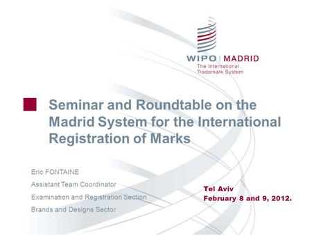 Seminar and Roundtable on the Madrid System for the International Registration of Marks Tel Aviv February 8 and 9, 2012. Eric FONTAINE Assistant Team Coordinator.