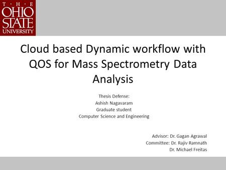 Cloud based Dynamic workflow with QOS for Mass Spectrometry Data Analysis Thesis Defense: Ashish Nagavaram Graduate student Computer Science and Engineering.