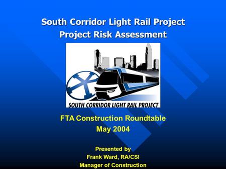 South Corridor Light Rail Project Project Risk Assessment FTA Construction Roundtable May 2004 Presented by Frank Ward, RA/CSI Manager of Construction.