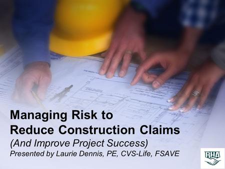 Managing Risk to Reduce Construction Claims (And Improve Project Success) Presented by Laurie Dennis, PE, CVS-Life, FSAVE.