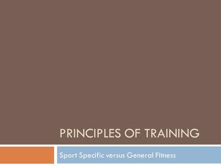 PRINCIPLES OF TRAINING Sport Specific versus General Fitness.