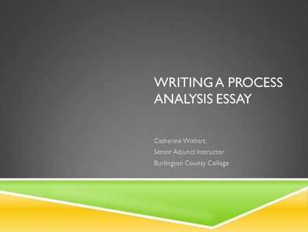WRITING A PROCESS ANALYSIS ESSAY Catherine Wishart Senior Adjunct Instructor Burlington County College.