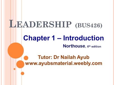 L EADERSHIP (BUS426) Chapter 1 – Introduction Tutor: Dr Nailah Ayub www.ayubsmaterial.weebly.com Northouse, 6 th edition.