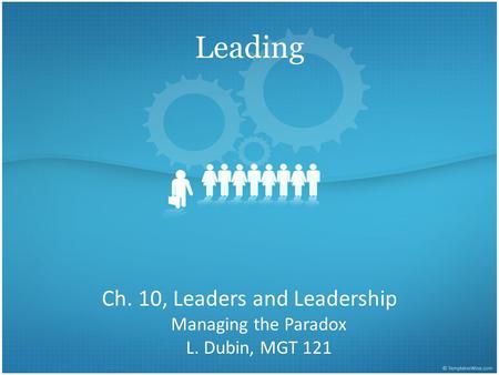Leading Ch. 10, Leaders and Leadership Managing the Paradox L. Dubin, MGT 121.