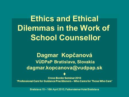 Ethics and Ethical Dilemmas in the Work of  School Counsellor Dagmar Kopčanová VÚDPaP Bratislava, Slovakia dagmar.kopcanova@vudpap.sk ♦ Cross.
