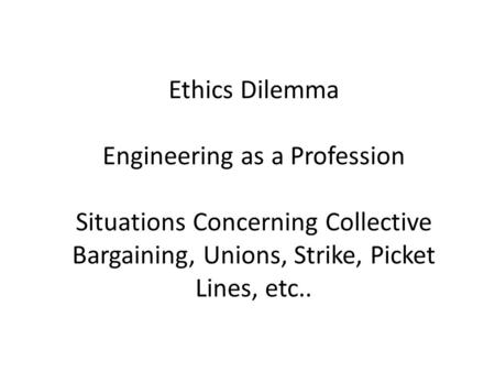 Ethics Dilemma Engineering as a Profession Situations Concerning Collective Bargaining, Unions, Strike, Picket Lines, etc..