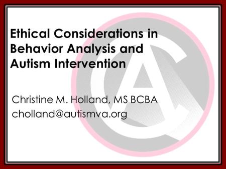 Ethical Considerations in Behavior Analysis and Autism Intervention Christine M. Holland, MS BCBA