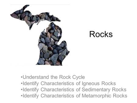 Rocks Understand the Rock Cycle Identify Characteristics of Igneous Rocks Identify Characteristics of Sedimentary Rocks Identify Characteristics of Metamorphic.