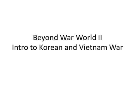 Beyond War World II Intro to Korean and Vietnam War.
