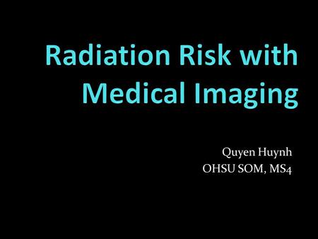 Quyen Huynh OHSU SOM, MS4. CT radiation and use Physician and patient understanding Radiation terms Cancer Risk with CTs Ways to decrease radiation to.