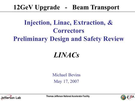 LINACs Michael Bevins May 17, 2007 12GeV Upgrade - Beam Transport Injection, Linac, Extraction, & Correctors Preliminary Design and Safety Review.