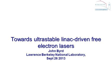 Towards ultrastable linac-driven free electron lasers Towards ultrastable linac-driven free electron lasers John Byrd Lawrence Berkeley National Laboratory,