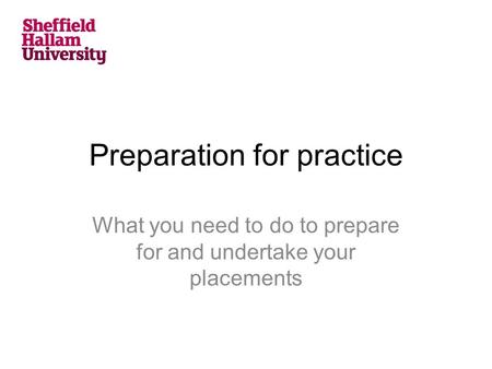 Preparation for practice What you need to do to prepare for and undertake your placements.