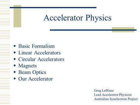 Accelerator Physics  Basic Formalism  Linear Accelerators  Circular Accelerators  Magnets  Beam Optics  Our Accelerator Greg LeBlanc Lead Accelerator.