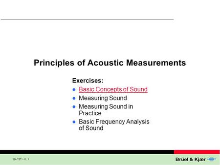 BA 7671-11, 1 Principles of Acoustic Measurements Exercises: Basic Concepts of Sound Measuring Sound Measuring Sound in Practice Basic Frequency Analysis.